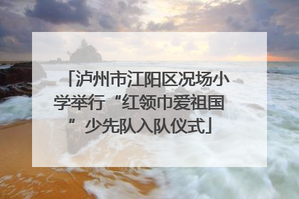 泸州市江阳区况场小学举行“红领巾爱祖国”少先队入队仪式