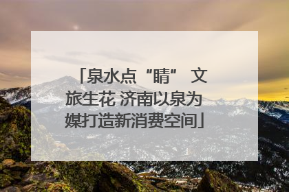 泉水点“睛” 文旅生花 济南以泉为媒打造新消费空间