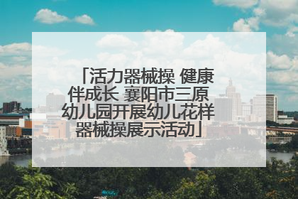活力器械操 健康伴成长 襄阳市三原幼儿园开展幼儿花样器械操展示活动