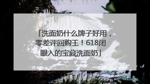 洗面奶什么牌子好用，零差评回购王！618闭眼入的宝藏洗面奶