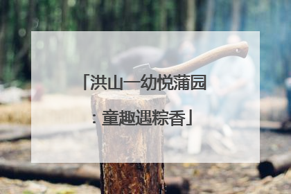 洪山一幼悦蒲园：童趣遇粽香