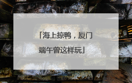 海上掠鸭，厦门端午曾这样玩