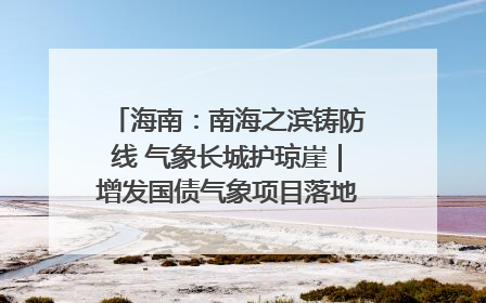 海南：南海之滨铸防线 气象长城护琼崖｜增发国债气象项目落地见效系列报道