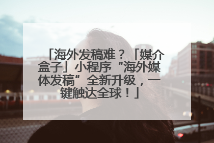海外发稿难？「媒介盒子」小程序“海外媒体发稿”全新升级，一键触达全球！