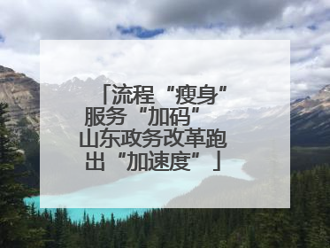 流程“瘦身”服务“加码” 山东政务改革跑出“加速度”