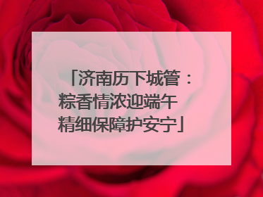 济南历下城管：粽香情浓迎端午 精细保障护安宁