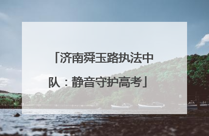 济南舜玉路执法中队：静音守护高考