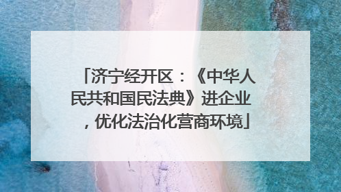 济宁经开区：《中华人民共和国民法典》进企业，优化法治化营商环境