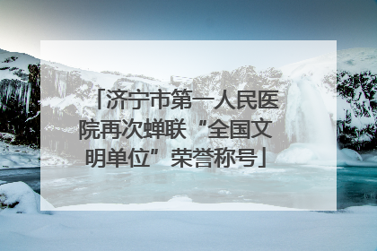 济宁市第一人民医院再次蝉联“全国文明单位”荣誉称号