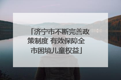 济宁市不断完善政策制度 有效保障全市困境儿童权益