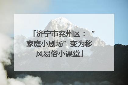 济宁市兖州区：“家庭小剧场”变为移风易俗小课堂