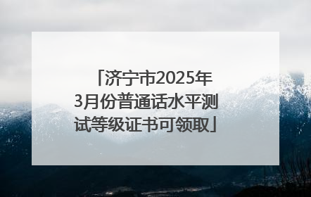 济宁市2025年3月份普通话水平测试等级证书可领取