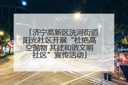 济宁高新区洸河街道阳光社区开展“杜绝高空抛物 共建和谐文明社区”宣传活动