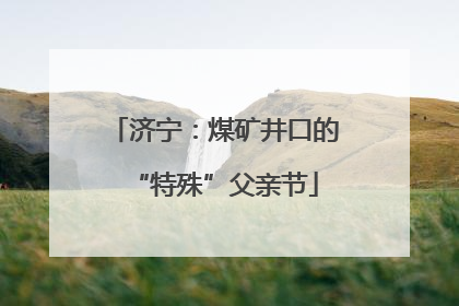 济宁：煤矿井口的“特殊”父亲节
