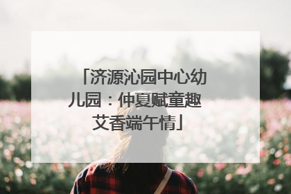 济源沁园中心幼儿园：仲夏赋童趣 艾香端午情