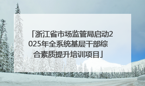 浙江省市场监管局启动2025年全系统基层干部综合素质提升培训项目