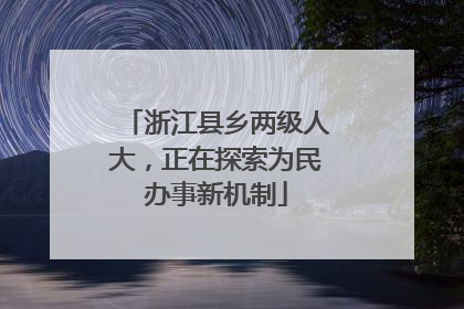 浙江县乡两级人大，正在探索为民办事新机制