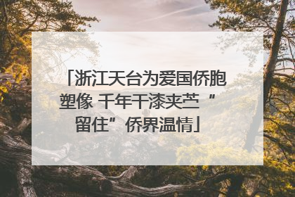 浙江天台为爱国侨胞塑像 千年干漆夹苎“留住”侨界温情