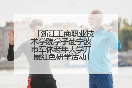 浙江工商职业技术学院学子赴宁波市军休老年大学开展红色研学活动