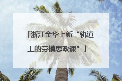 浙江金华上新“轨道上的劳模思政课”