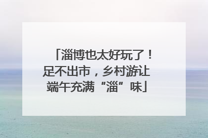 淄博也太好玩了！足不出市，乡村游让端午充满“淄”味
