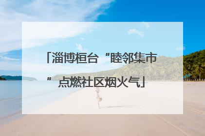 淄博桓台“睦邻集市”点燃社区烟火气