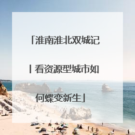 淮南淮北双城记丨看资源型城市如何蝶变新生