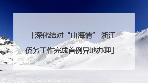 深化结对“山海情” 浙江侨务工作完成首例异地办理