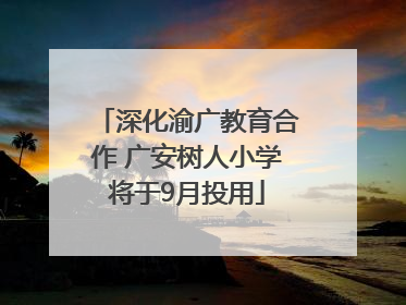 深化渝广教育合作 广安树人小学将于9月投用