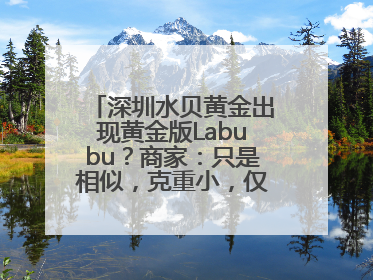 深圳水贝黄金出现黄金版Labubu？商家：只是相似，克重小，仅需几百元