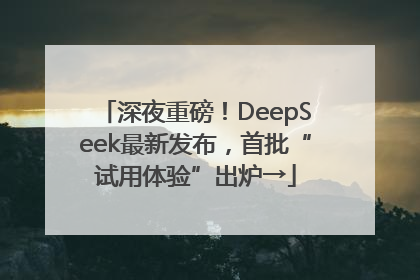 深夜重磅！DeepSeek最新发布，首批“试用体验”出炉→