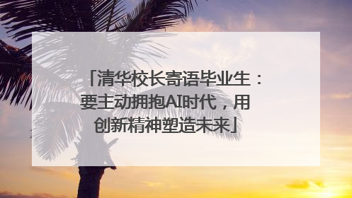 清华校长寄语毕业生：要主动拥抱AI时代，用创新精神塑造未来
