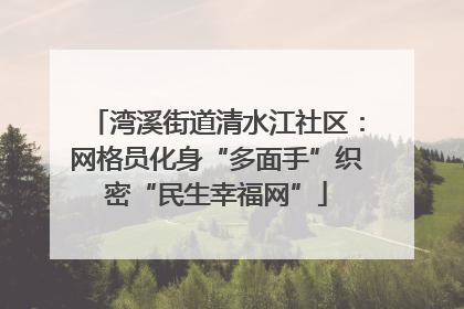 湾溪街道清水江社区：网格员化身“多面手”织密“民生幸福网”