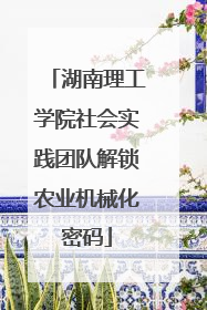 湖南理工学院社会实践团队解锁农业机械化密码