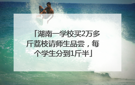 湖南一学校买2万多斤荔枝请师生品尝，每个学生分到1斤半