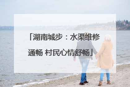 湖南城步：水渠维修通畅 村民心情舒畅