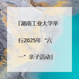 湖南工业大学举行2025年“六一”亲子活动