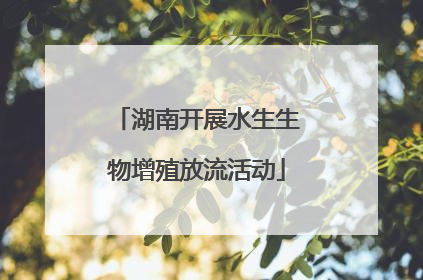 湖南开展水生生物增殖放流活动