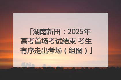 湖南新田：2025年高考首场考试结束 考生有序走出考场（组图）