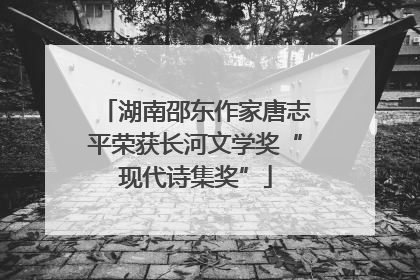 湖南邵东作家唐志平荣获长河文学奖“现代诗集奖”