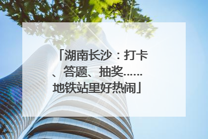 湖南长沙：打卡、答题、抽奖……地铁站里好热闹