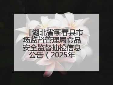 湖北省蕲春县市场监督管理局食品安全监督抽检信息公告（2025年第2期）