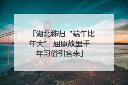 湖北秭归“端午比年大” 屈原故里千年习俗引客来