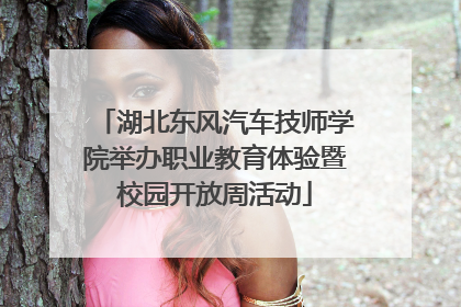 湖北东风汽车技师学院举办职业教育体验暨校园开放周活动