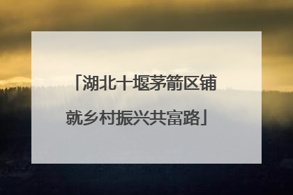 湖北十堰茅箭区铺就乡村振兴共富路