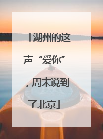 湖州的这声“爱你”，周末说到了北京
