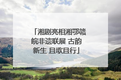湘剧亮相湘鄂赣皖非遗联展 古韵新生 且歌且行