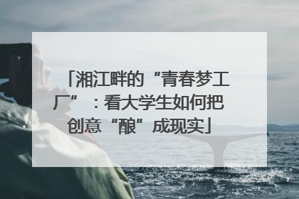 湘江畔的“青春梦工厂”：看大学生如何把创意“酿”成现实
