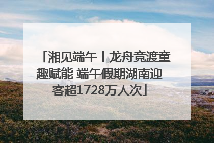 湘见端午丨龙舟竞渡童趣赋能 端午假期湖南迎客超1728万人次