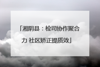 湘阴县：检司协作聚合力 社区矫正提质效